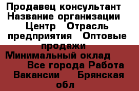 Продавец-консультант › Название организации ­ Центр › Отрасль предприятия ­ Оптовые продажи › Минимальный оклад ­ 20 000 - Все города Работа » Вакансии   . Брянская обл.